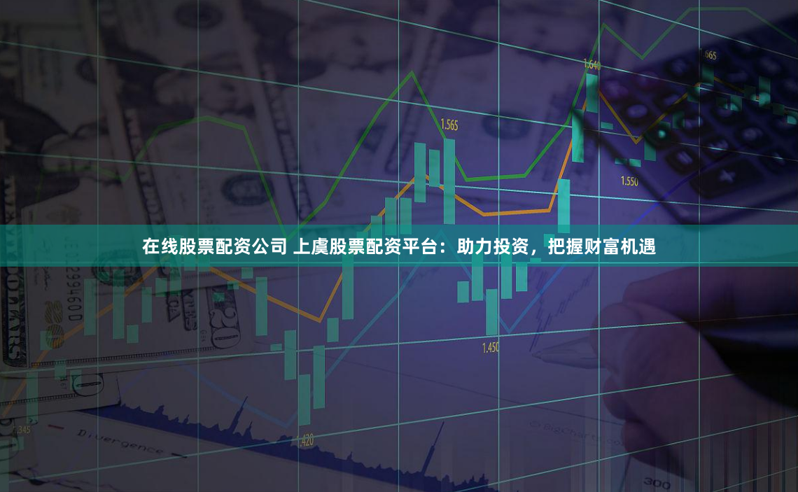 在线股票配资公司 上虞股票配资平台：助力投资，把握财富机遇