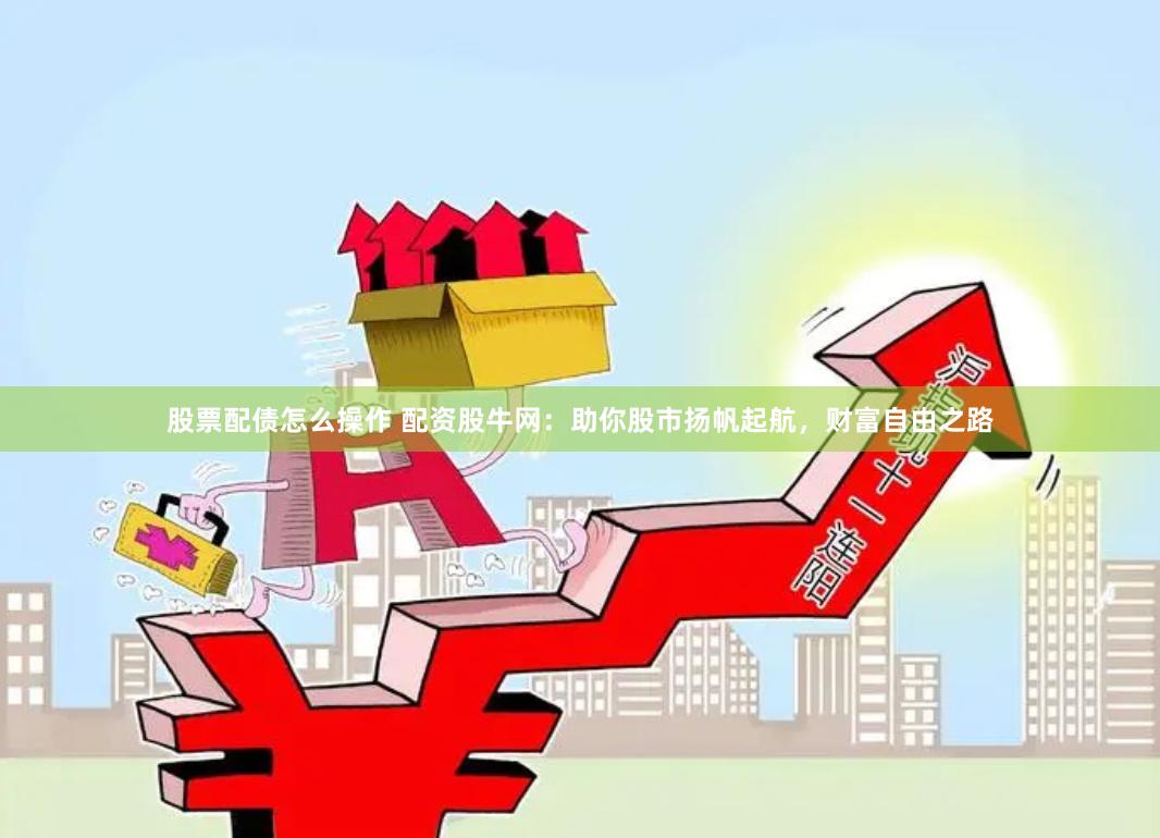 股票配债怎么操作 配资股牛网：助你股市扬帆起航，财富自由之路