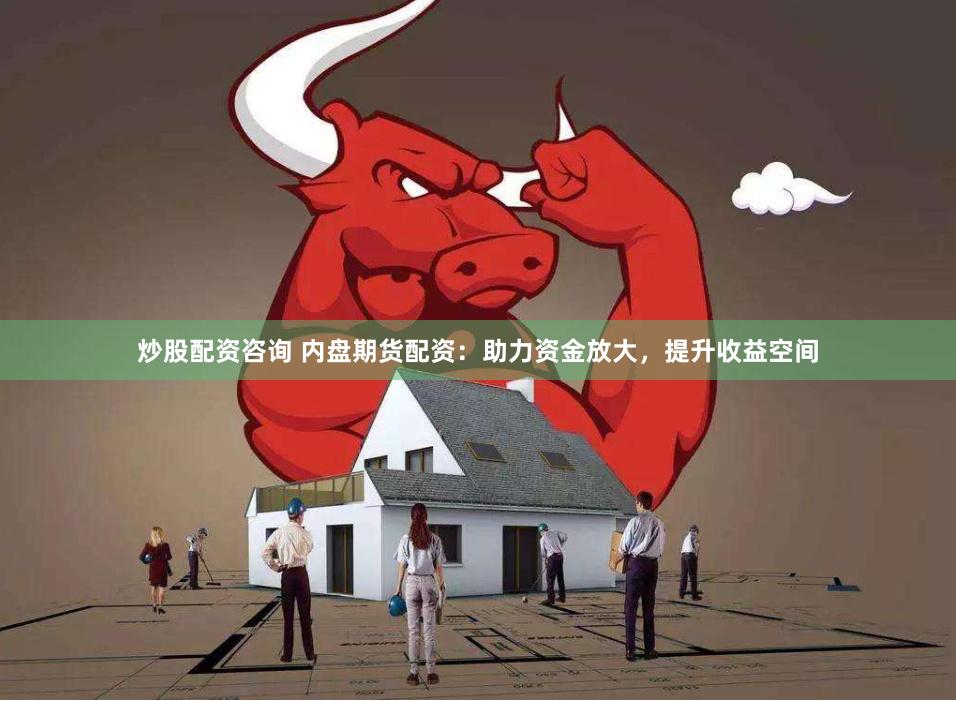 炒股配资咨询 内盘期货配资：助力资金放大，提升收益空间