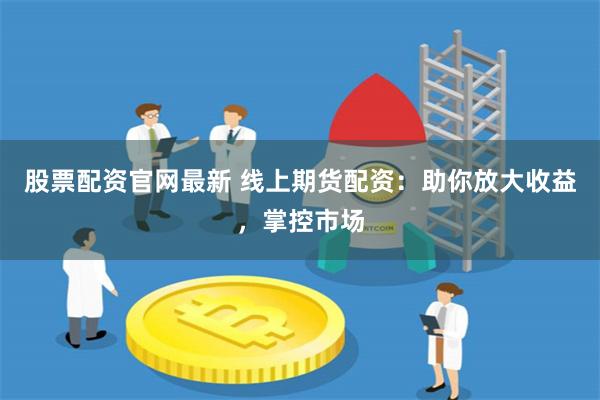 股票配资官网最新 线上期货配资：助你放大收益，掌控市场