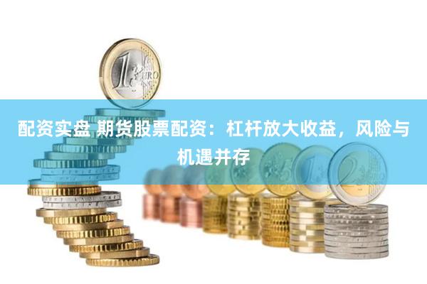 配资实盘 期货股票配资：杠杆放大收益，风险与机遇并存