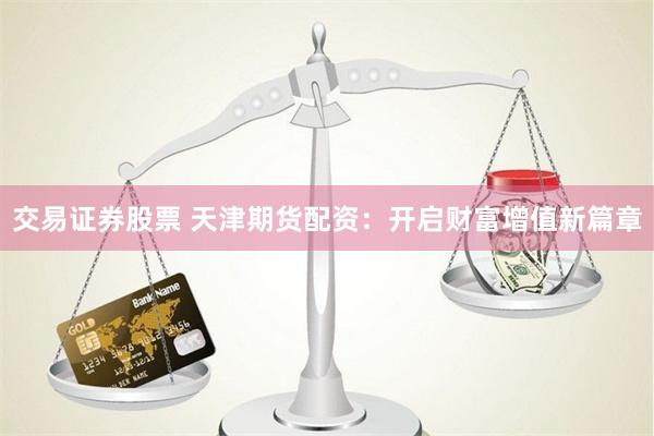 交易证券股票 天津期货配资：开启财富增值新篇章