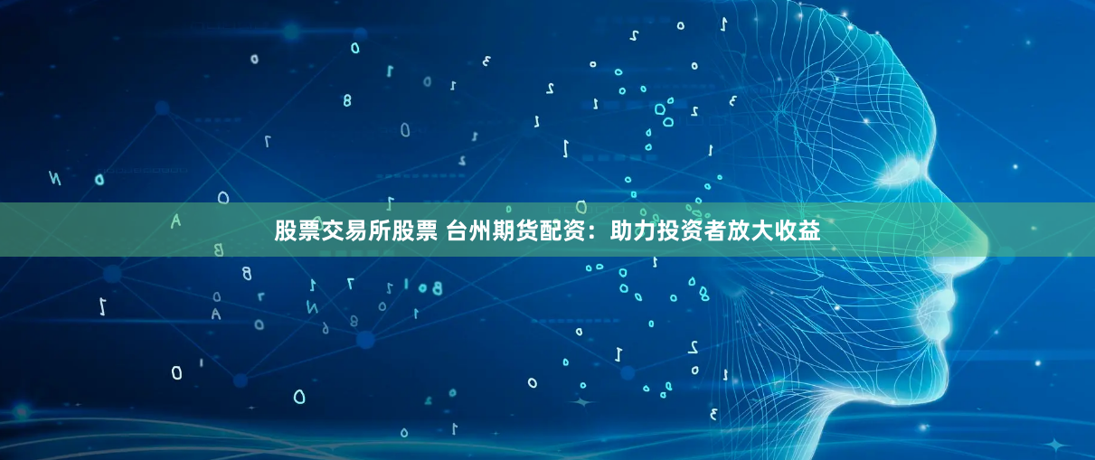 股票交易所股票 台州期货配资：助力投资者放大收益