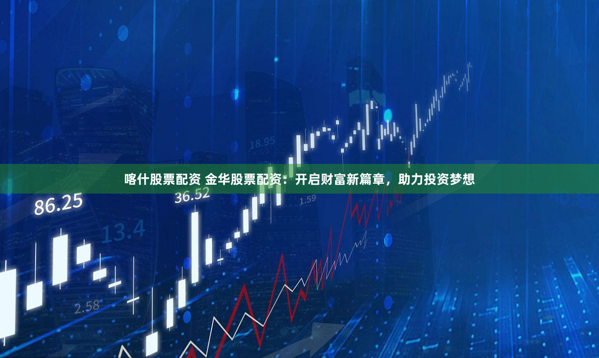 喀什股票配资 金华股票配资：开启财富新篇章，助力投资梦想