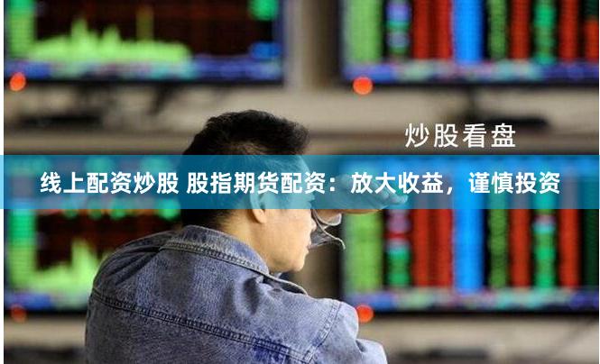 线上配资炒股 股指期货配资：放大收益，谨慎投资