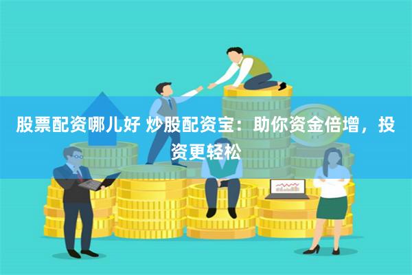 股票配资哪儿好 炒股配资宝：助你资金倍增，投资更轻松