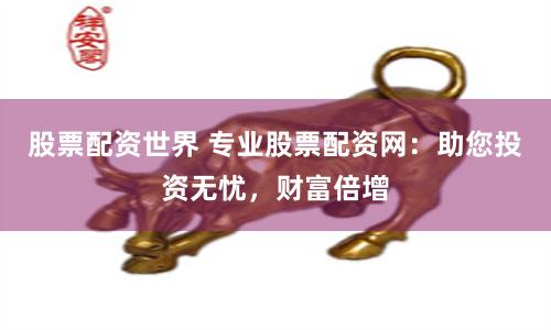 股票配资世界 专业股票配资网：助您投资无忧，财富倍增