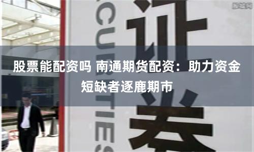 股票能配资吗 南通期货配资：助力资金短缺者逐鹿期市