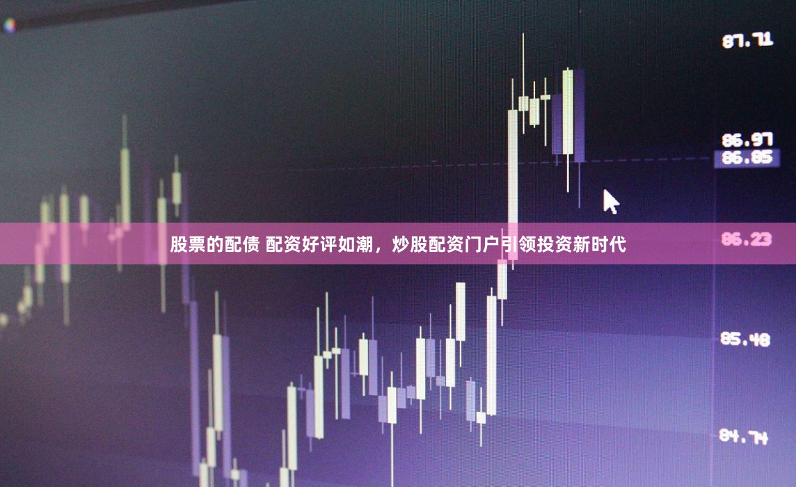 股票的配债 配资好评如潮，炒股配资门户引领投资新时代