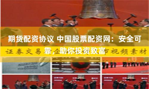 期货配资协议 中国股票配资网：安全可靠，助你投资致富