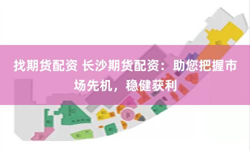 找期货配资 长沙期货配资：助您把握市场先机，稳健获利