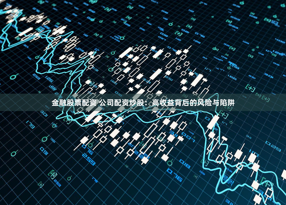金融股票配资 公司配资炒股：高收益背后的风险与陷阱