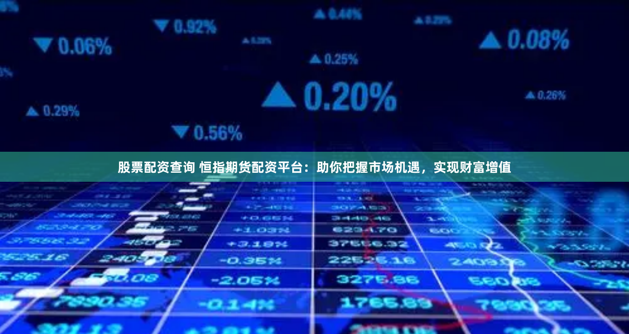 股票配资查询 恒指期货配资平台：助你把握市场机遇，实现财富增值
