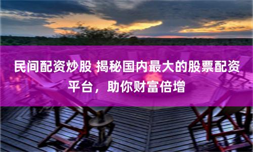 民间配资炒股 揭秘国内最大的股票配资平台，助你财富倍增