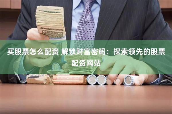 买股票怎么配资 解锁财富密码：探索领先的股票配资网站