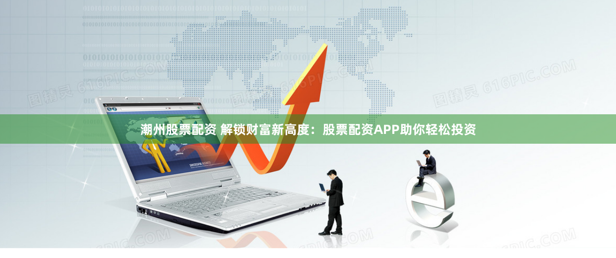 潮州股票配资 解锁财富新高度：股票配资APP助你轻松投资