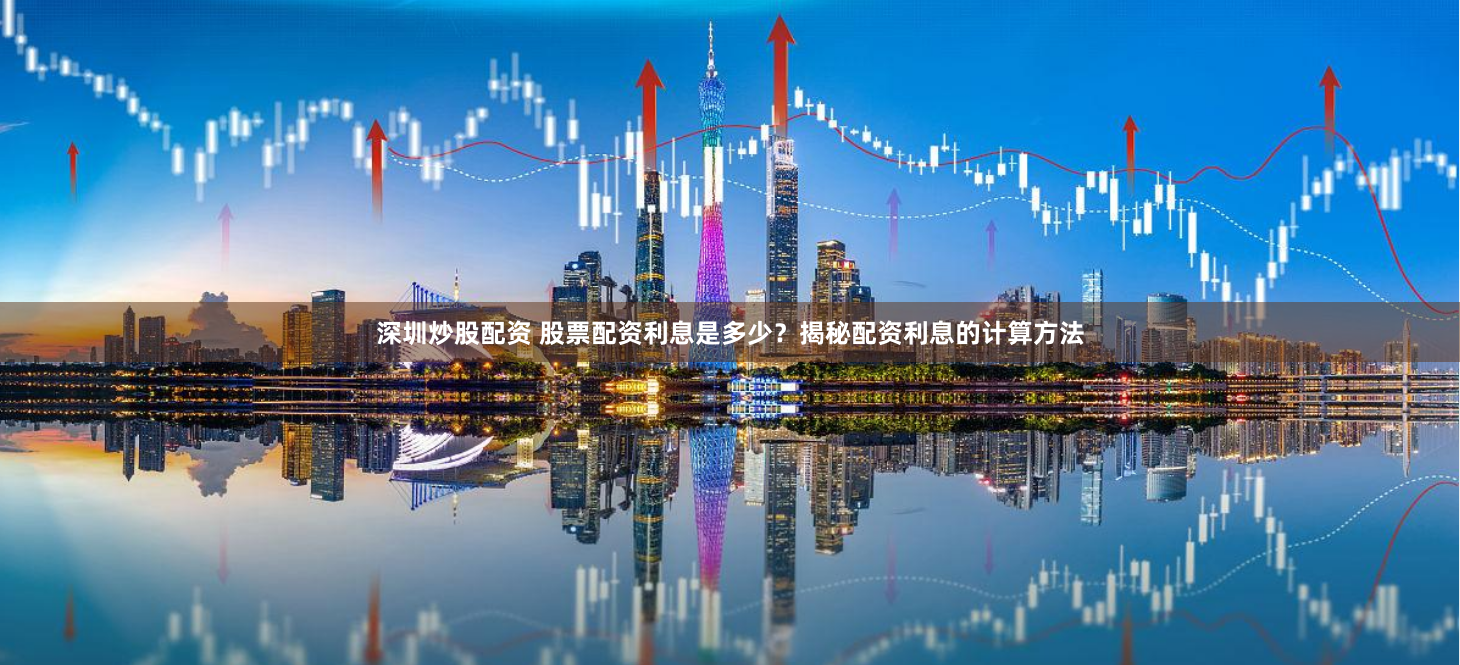 深圳炒股配资 股票配资利息是多少？揭秘配资利息的计算方法