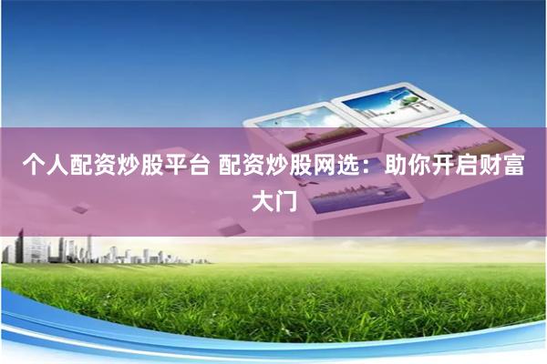 个人配资炒股平台 配资炒股网选：助你开启财富大门