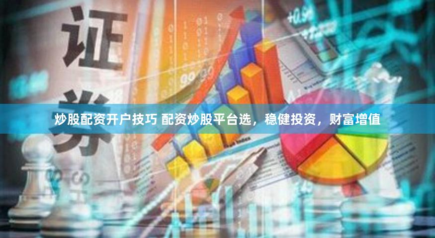 炒股配资开户技巧 配资炒股平台选，稳健投资，财富增值