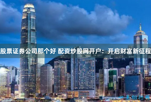 股票证券公司那个好 配资炒股网开户：开启财富新征程