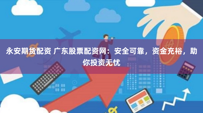 永安期货配资 广东股票配资网：安全可靠，资金充裕，助你投资无忧