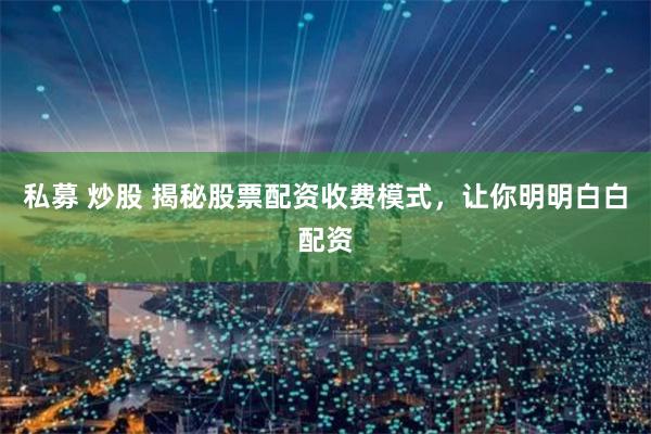私募 炒股 揭秘股票配资收费模式，让你明明白白配资