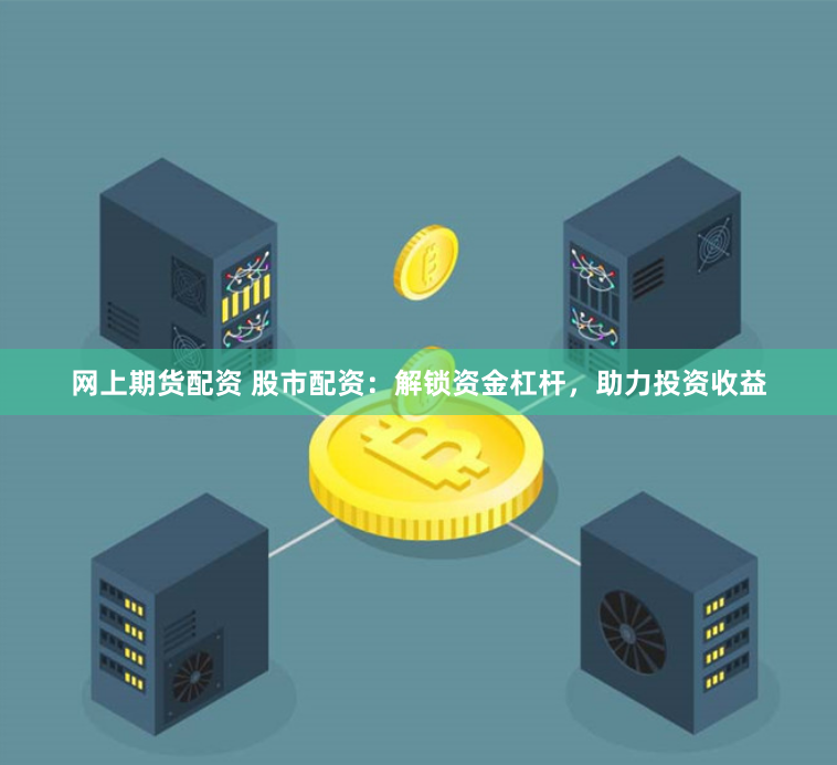 网上期货配资 股市配资：解锁资金杠杆，助力投资收益