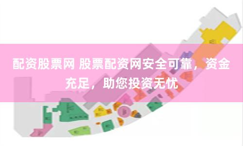 配资股票网 股票配资网安全可靠，资金充足，助您投资无忧