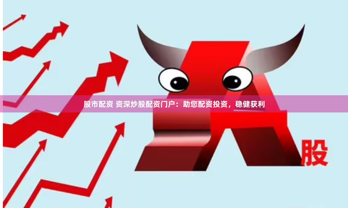 股市配资 资深炒股配资门户：助您配资投资，稳健获利
