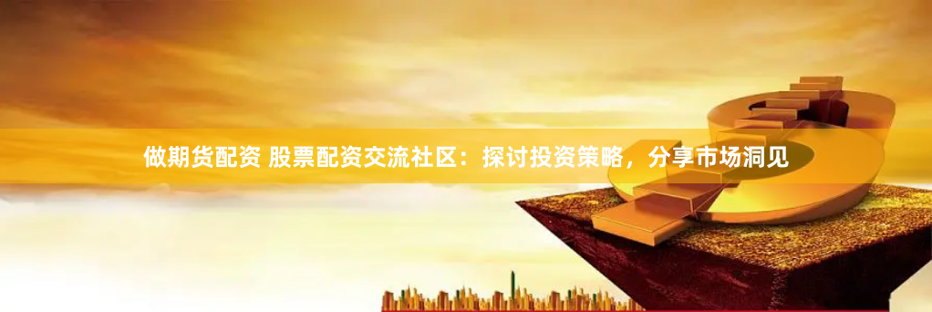 做期货配资 股票配资交流社区：探讨投资策略，分享市场洞见