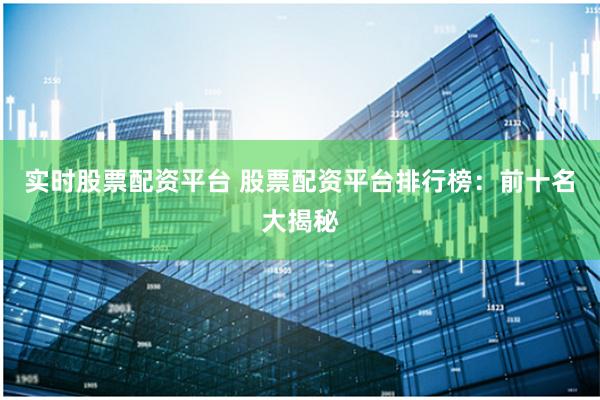 实时股票配资平台 股票配资平台排行榜：前十名大揭秘