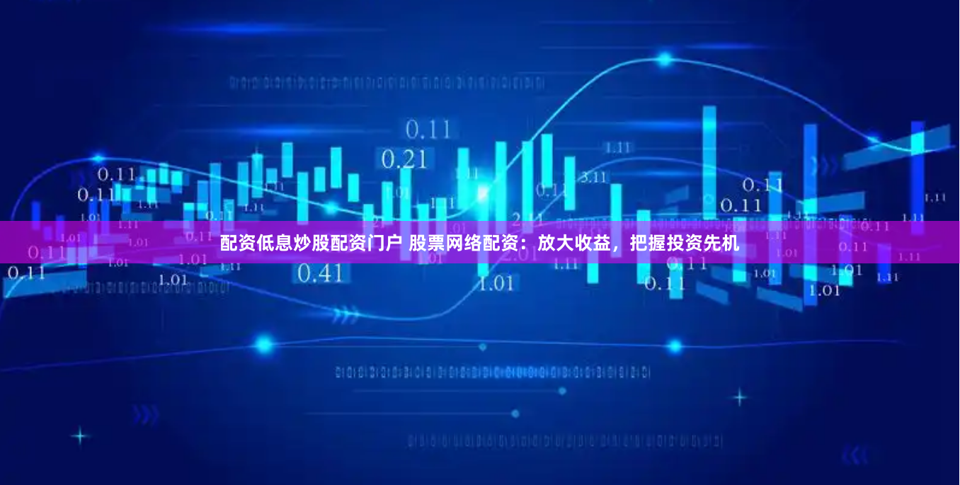 配资低息炒股配资门户 股票网络配资：放大收益，把握投资先机