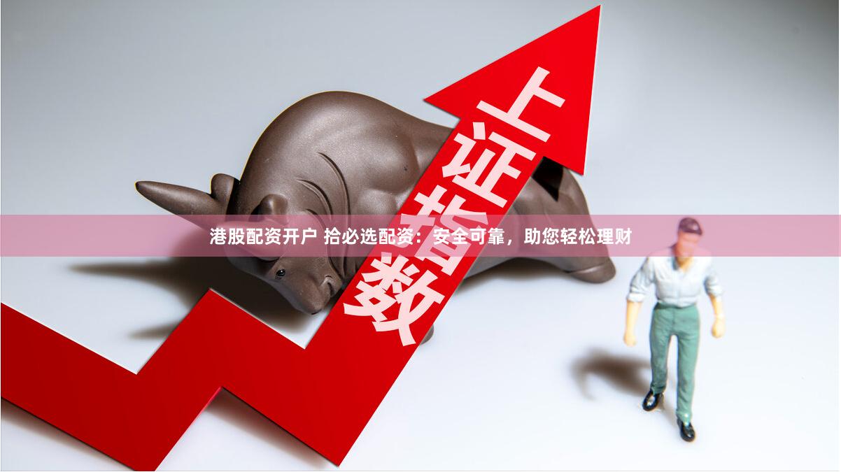 港股配资开户 拾必选配资：安全可靠，助您轻松理财