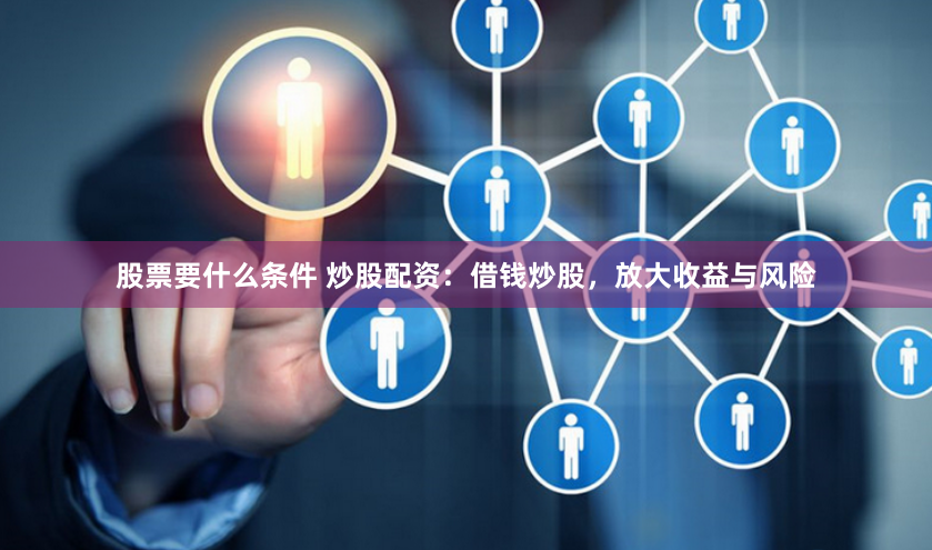 股票要什么条件 炒股配资：借钱炒股，放大收益与风险