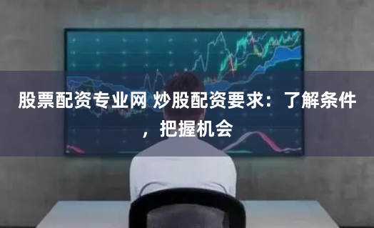股票配资专业网 炒股配资要求：了解条件，把握机会