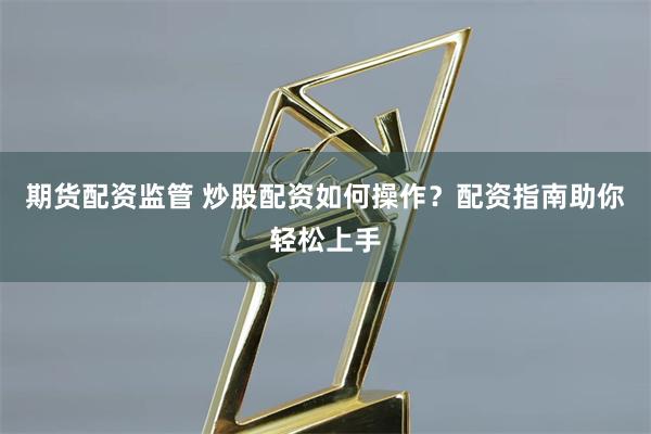 期货配资监管 炒股配资如何操作？配资指南助你轻松上手