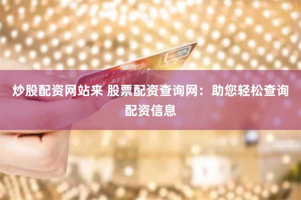 炒股配资网站来 股票配资查询网：助您轻松查询配资信息