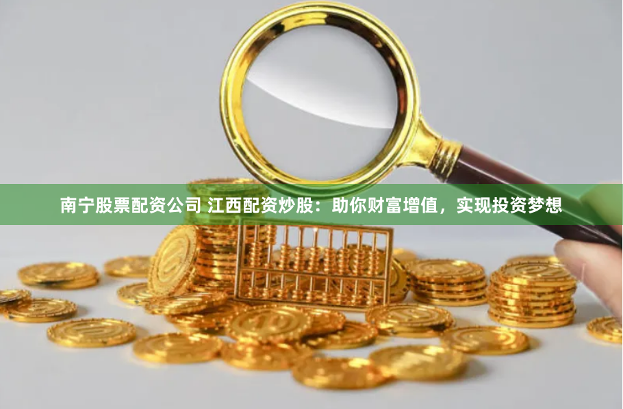 南宁股票配资公司 江西配资炒股：助你财富增值，实现投资梦想