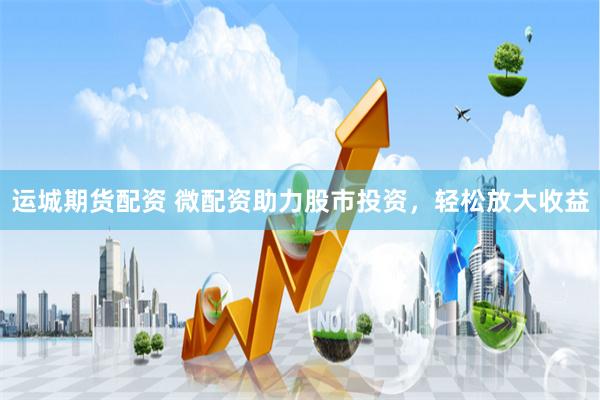 运城期货配资 微配资助力股市投资，轻松放大收益