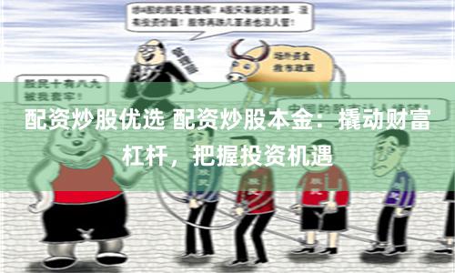 配资炒股优选 配资炒股本金：撬动财富杠杆，把握投资机遇