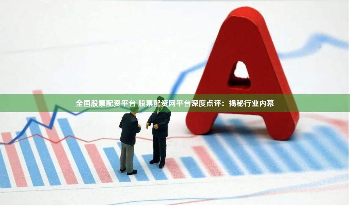 全国股票配资平台 股票配资网平台深度点评：揭秘行业内幕