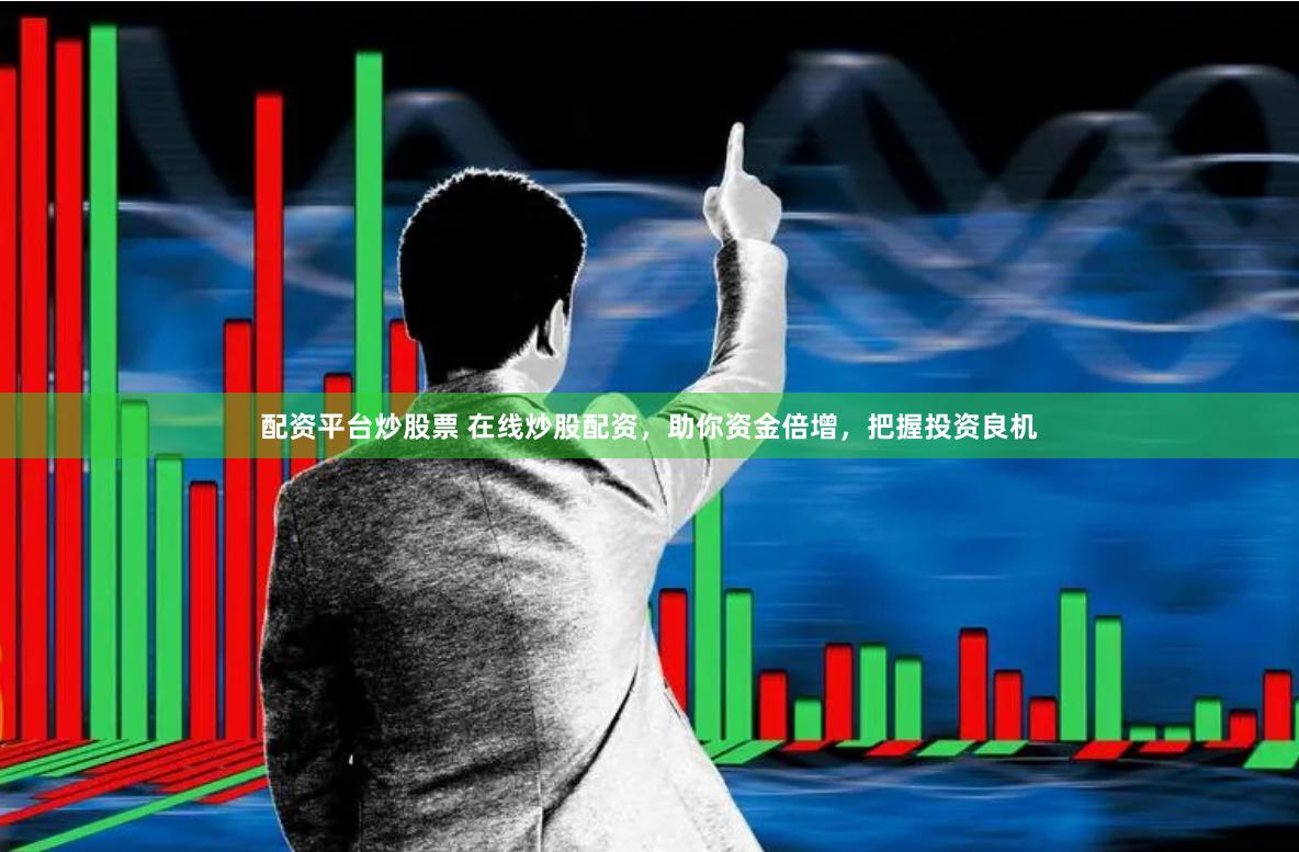 配资平台炒股票 在线炒股配资，助你资金倍增，把握投资良机