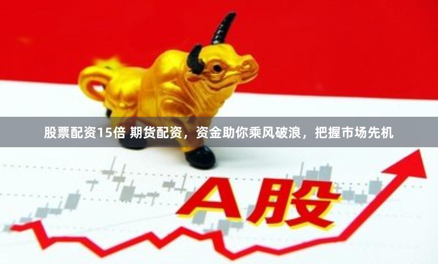 股票配资15倍 期货配资，资金助你乘风破浪，把握市场先机