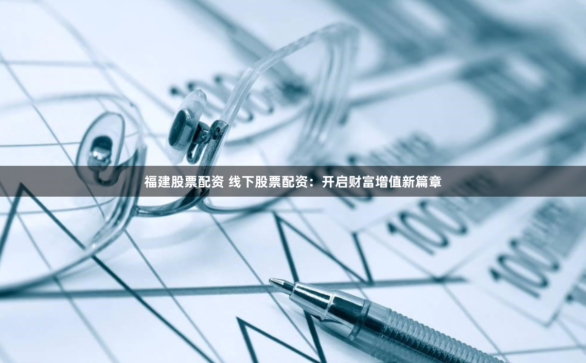 福建股票配资 线下股票配资：开启财富增值新篇章