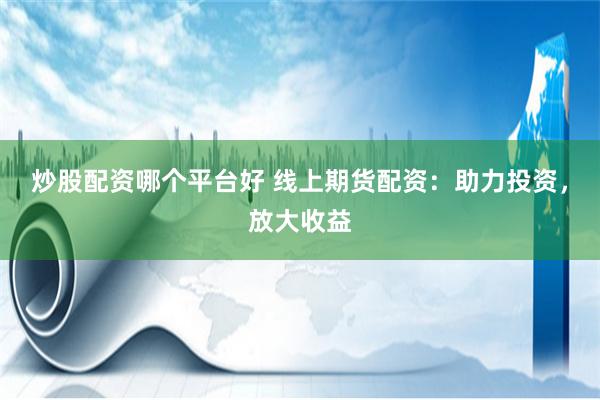 炒股配资哪个平台好 线上期货配资：助力投资，放大收益