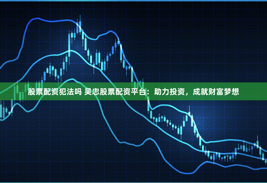 股票配资犯法吗 吴忠股票配资平台：助力投资，成就财富梦想