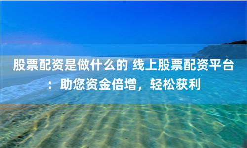 股票配资是做什么的 线上股票配资平台：助您资金倍增，轻松获利