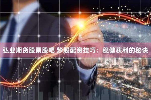 弘业期货股票股吧 炒股配资技巧：稳健获利的秘诀