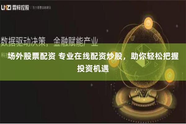 场外股票配资 专业在线配资炒股，助你轻松把握投资机遇