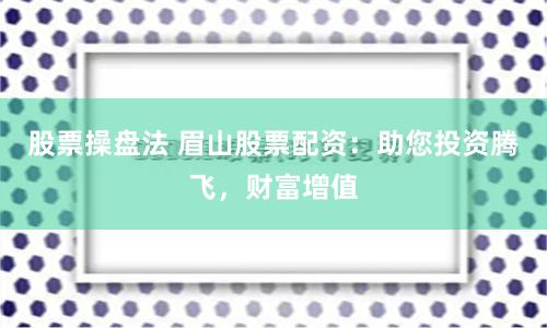 股票操盘法 眉山股票配资：助您投资腾飞，财富增值